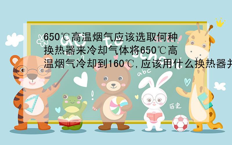 650℃高温烟气应该选取何种换热器来冷却气体将650℃高温烟气冷却到160℃,应该用什么换热器并且换热工质是什么?烟气是钢铁厂炼钢烟气