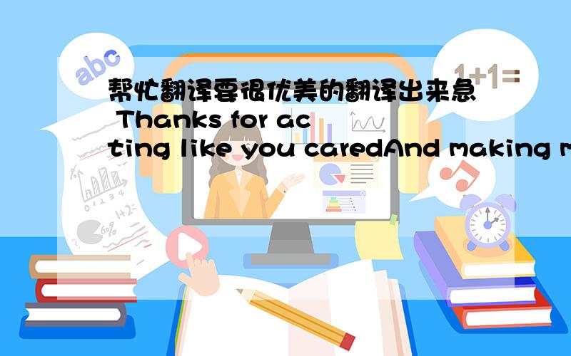 帮忙翻译要很优美的翻译出来急 Thanks for acting like you caredAnd making me feel like I was the only说错了应该是Thanks for acting like you caredAnd making me feel like I was the only oneIt's nice to know we had it allThanks for wat