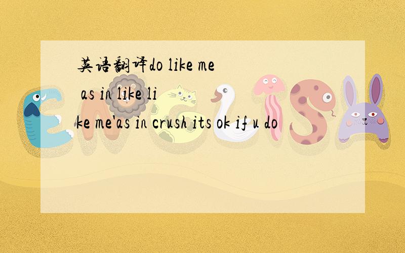 英语翻译do like me as in like like me'as in crush its ok if u do