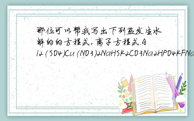 那位可以帮我写出下列盐发生水解的的方程式,离子方程式.Al2(SO4)Cu(NO3)2NaHSK2CO3Na2HPO4KFNaClOFeSO4K3PO4