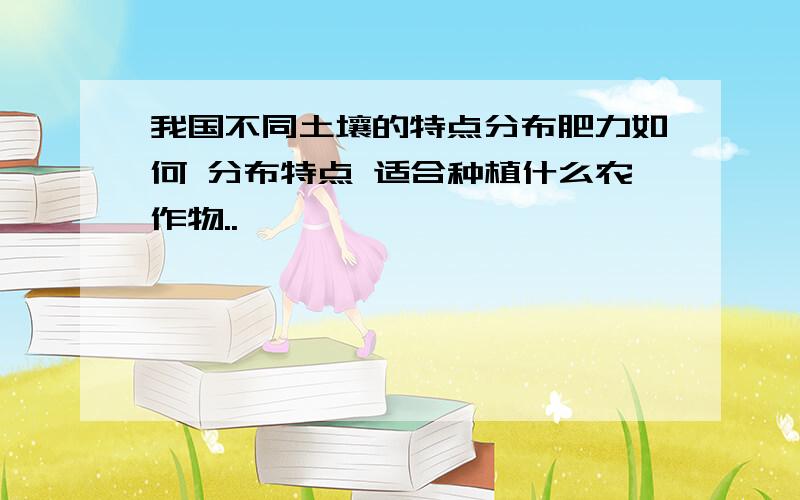 我国不同土壤的特点分布肥力如何 分布特点 适合种植什么农作物..