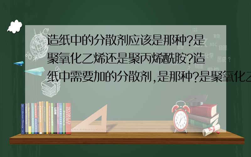 造纸中的分散剂应该是那种?是聚氧化乙烯还是聚丙烯酰胺?造纸中需要加的分散剂,是那种?是聚氧化乙烯还是聚丙烯酰胺,两种分别加入纸浆中有什么区别?