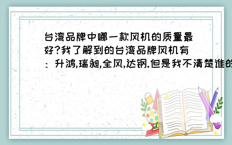 台湾品牌中哪一款风机的质量最好?我了解到的台湾品牌风机有：升鸿,瑞昶,全风,达钢.但是我不清楚谁的质量好点,性价比高点?