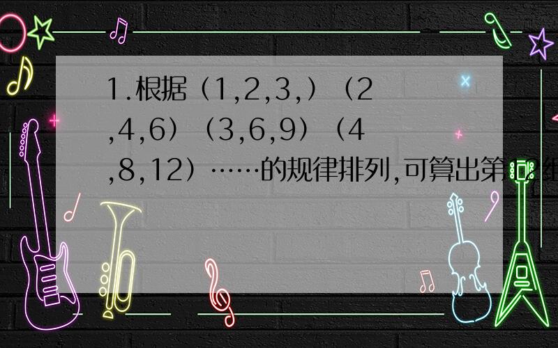 1.根据（1,2,3,）（2,4,6）（3,6,9）（4,8,12）……的规律排列,可算出第12组三个数是?2.序号：1 2 3 4 5 6……算式:1+5 2+10 3+15 1+20 2+25 3+30……序号为10的算式是多少,算式为3+105的序号是多少,序号为60