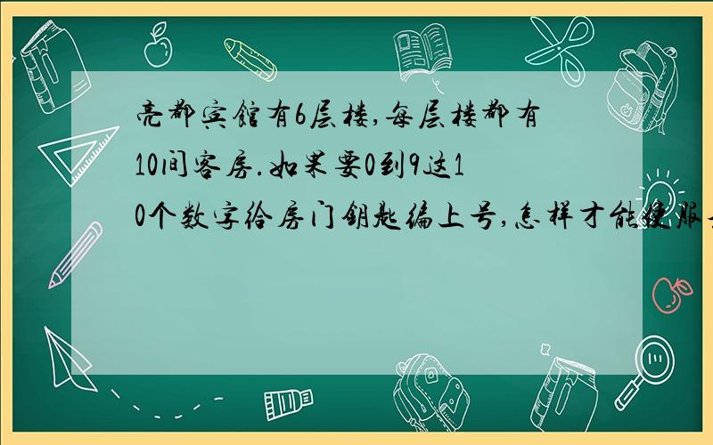 亮都宾馆有6层楼,每层楼都有10间客房.如果要0到9这10个数字给房门钥匙编上号,怎样才能使服务员亮很容意就知道是哪间客房的钥匙,同时又不容易被局外人猜到,请你设计一个方案.