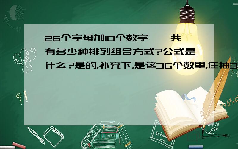 26个字母加10个数字,一共有多少种排列组合方式?公式是什么?是的，补充下，是这36个数里，任抽3个进行组合