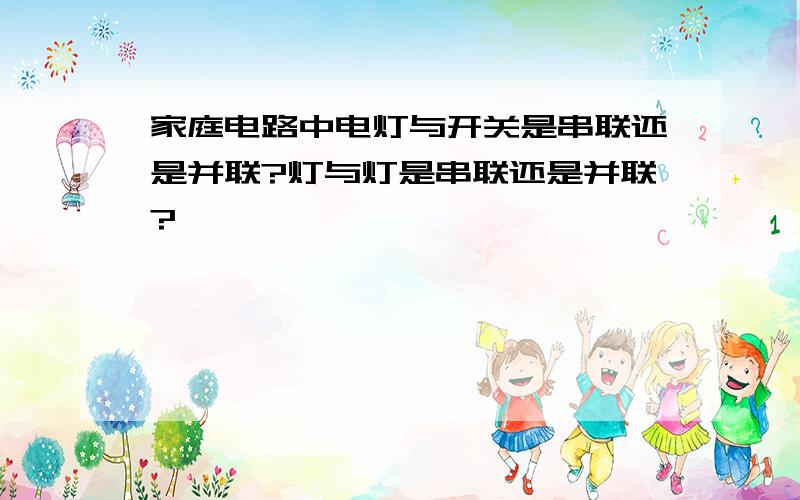 家庭电路中电灯与开关是串联还是并联?灯与灯是串联还是并联?