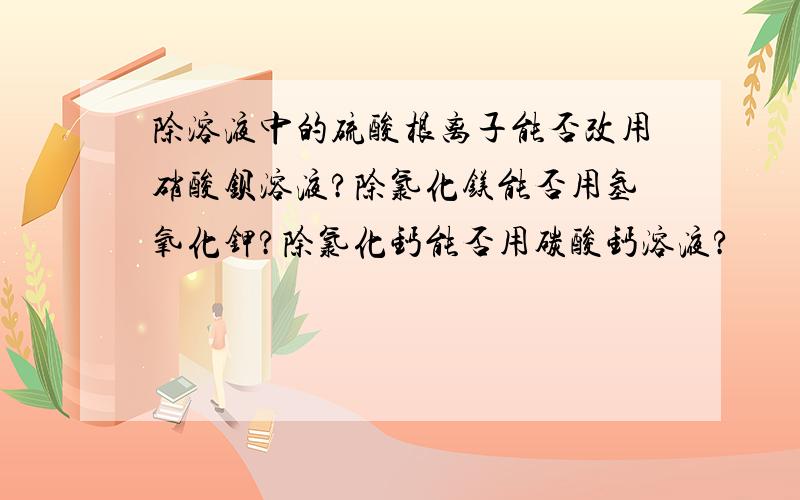 除溶液中的硫酸根离子能否改用硝酸钡溶液?除氯化镁能否用氢氧化钾?除氯化钙能否用碳酸钙溶液?