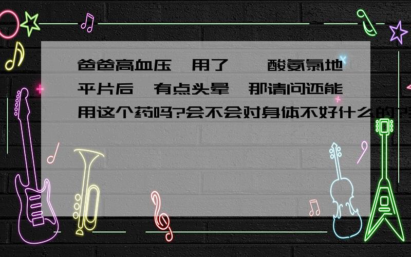 爸爸高血压,用了苯磺酸氨氯地平片后,有点头晕,那请问还能用这个药吗?会不会对身体不好什么的?我不要给我看什么数据··就直接回答上面几个问题···可加悬赏分···拜托啦···