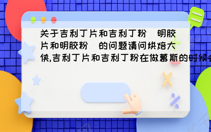 关于吉利丁片和吉利丁粉（明胶片和明胶粉）的问题请问烘焙大侠,吉利丁片和吉利丁粉在做慕斯的时候会有些什么样的区别呢?