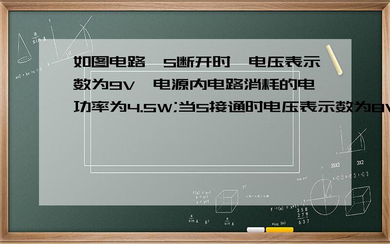 如图电路,S断开时,电压表示数为9V,电源内电路消耗的电功率为4.5W;当S接通时电压表示数为8V,电源内电路消耗的电功率为8w.求电源的电动势和内阻,电阻R1和R2的值.12v 2欧 6欧 4欧