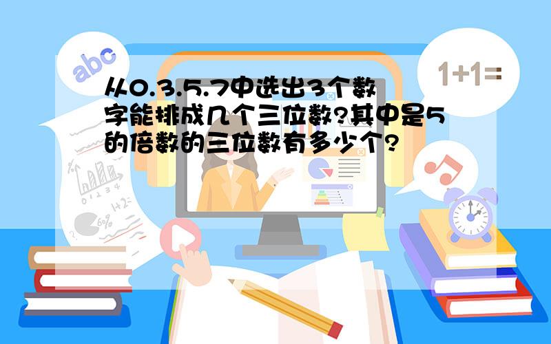 从0.3.5.7中选出3个数字能排成几个三位数?其中是5的倍数的三位数有多少个?