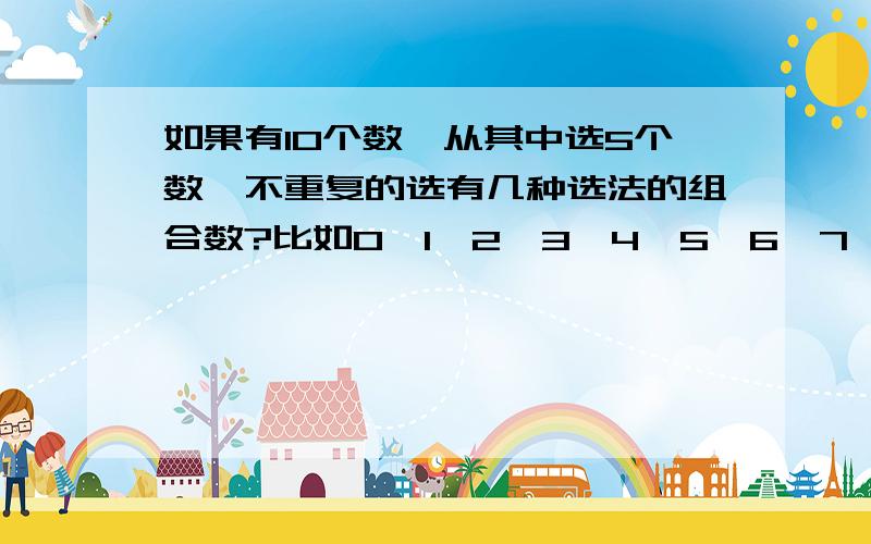 如果有10个数,从其中选5个数,不重复的选有几种选法的组合数?比如0、1、2、3、4、5、6、7、8、9选五个数不重复的组合0、1、2、3、4和1、2、3、4、5这样的选法有几种组合?分别是哪几组，