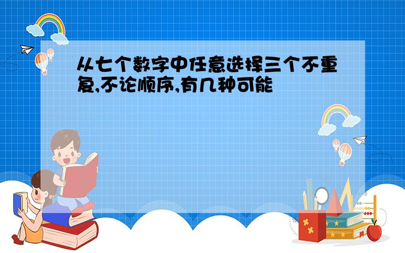 从七个数字中任意选择三个不重复,不论顺序,有几种可能