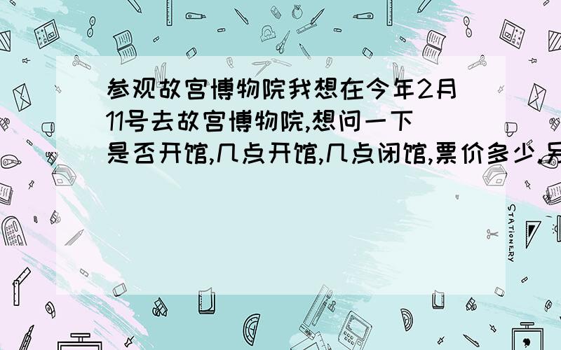 参观故宫博物院我想在今年2月11号去故宫博物院,想问一下是否开馆,几点开馆,几点闭馆,票价多少.另外用多长时间参观比较好.