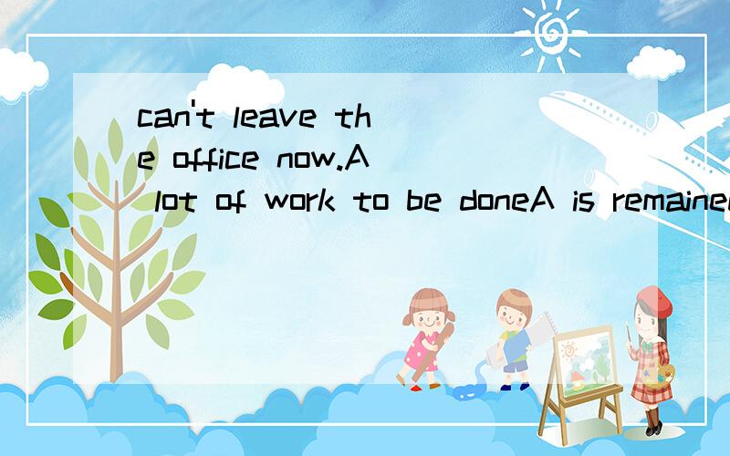 can't leave the office now.A lot of work to be doneA is remained B left C remains D have