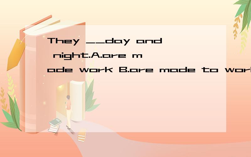 They __day and night.A.are made work B.are made to work C.made to be worked D.are making to work