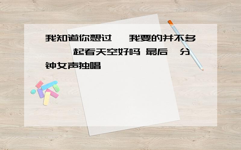 我知道你想过 ,我要的并不多 ,一起看天空好吗 最后一分钟女声独唱