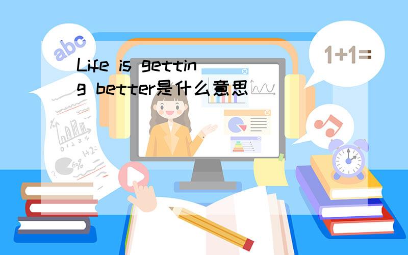 Life is getting better是什么意思