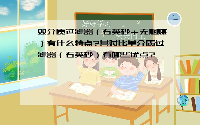 双介质过滤器（石英砂＋无烟煤）有什么特点?其对比单介质过滤器（石英砂）有哪些优点?