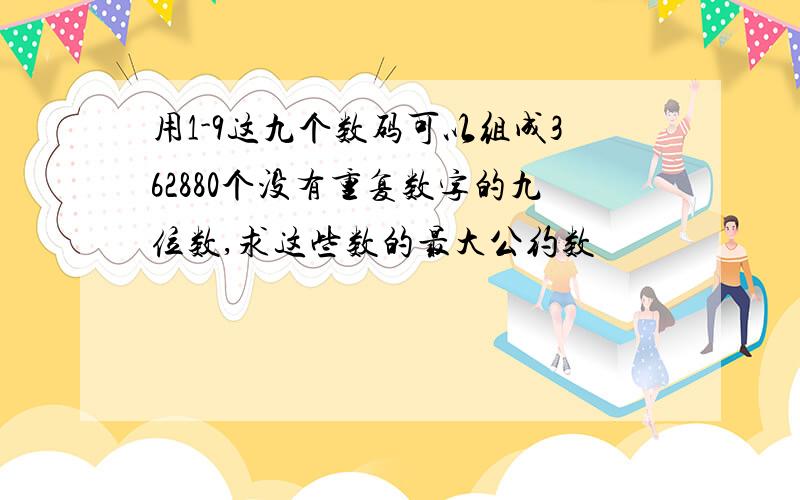 用1-9这九个数码可以组成362880个没有重复数字的九位数,求这些数的最大公约数