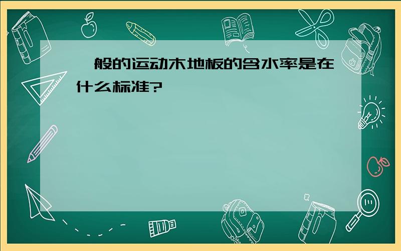 一般的运动木地板的含水率是在什么标准?