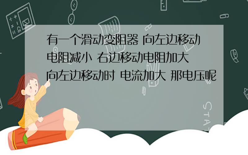 有一个滑动变阻器 向左边移动电阻减小 右边移动电阻加大 向左边移动时 电流加大 那电压呢