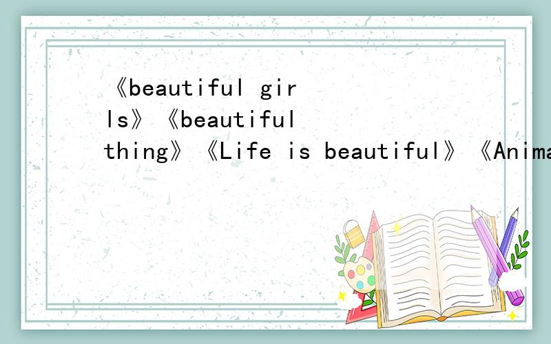 《beautiful girls》《beautiful thing》《Life is beautiful》《Animals are beautiful people》中文翻译《beautiful girls》《beautiful thing》《Life is beautiful》《Animals are beautiful people》的中文翻译急