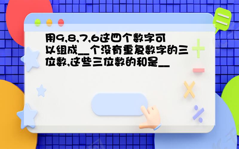 用9,8,7,6这四个数字可以组成__个没有重复数字的三位数,这些三位数的和是__