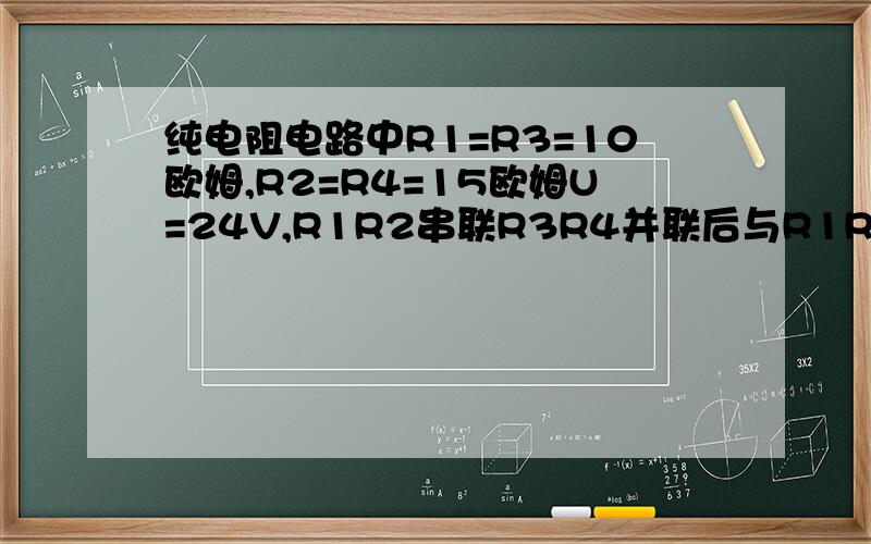 纯电阻电路中R1=R3=10欧姆,R2=R4=15欧姆U=24V,R1R2串联R3R4并联后与R1R2串联,求R1电流和电压