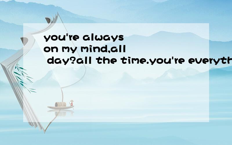 you're always on my mind,all day?all the time.you're everything to me,brightest star to let me see.you touch me in my dreamed,we kissed in everything.i pray to be with you through all the shinging day.i'll love you till i die,deep the sea wide this s