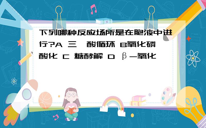 下列哪种反应场所是在胞液中进行?A 三羧酸循环 B氧化磷酸化 C 糖酵解 D β-氧化