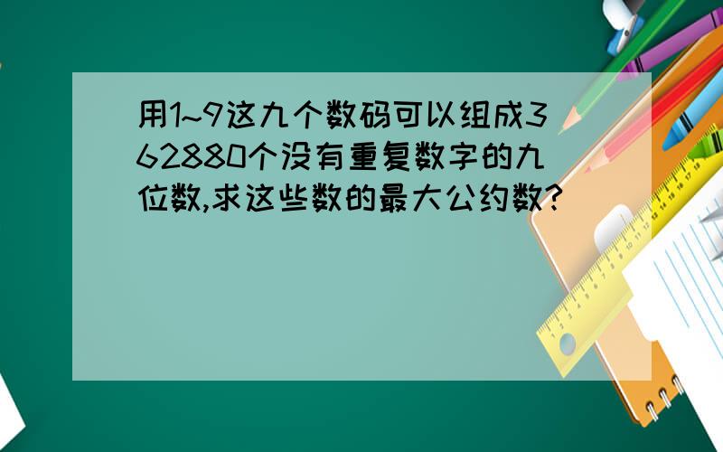 用1~9这九个数码可以组成362880个没有重复数字的九位数,求这些数的最大公约数?