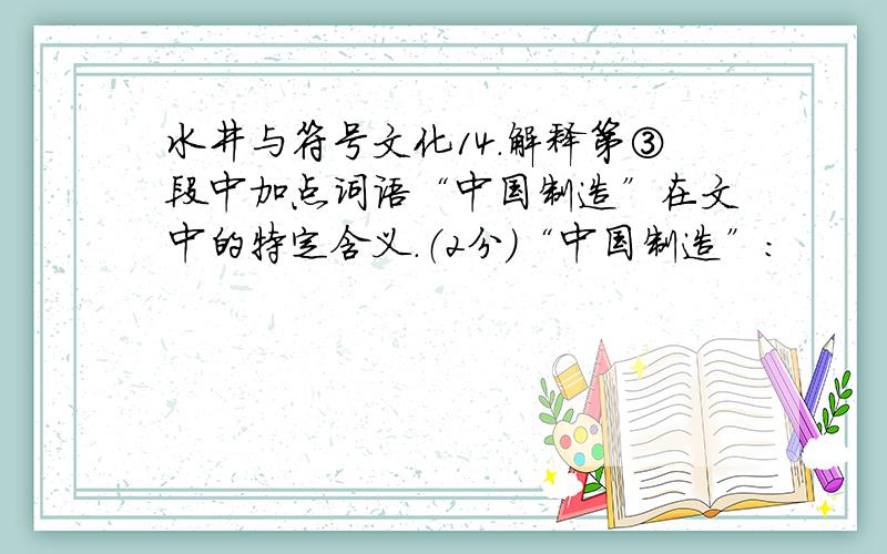 水井与符号文化14.解释第③段中加点词语“中国制造”在文中的特定含义.（2分）“中国制造”：