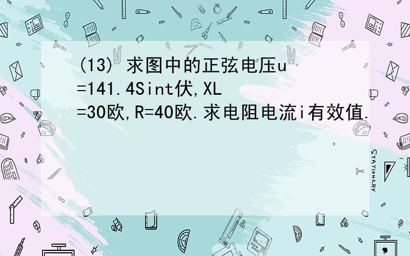 (13) 求图中的正弦电压u=141.4Sint伏,XL=30欧,R=40欧.求电阻电流i有效值.