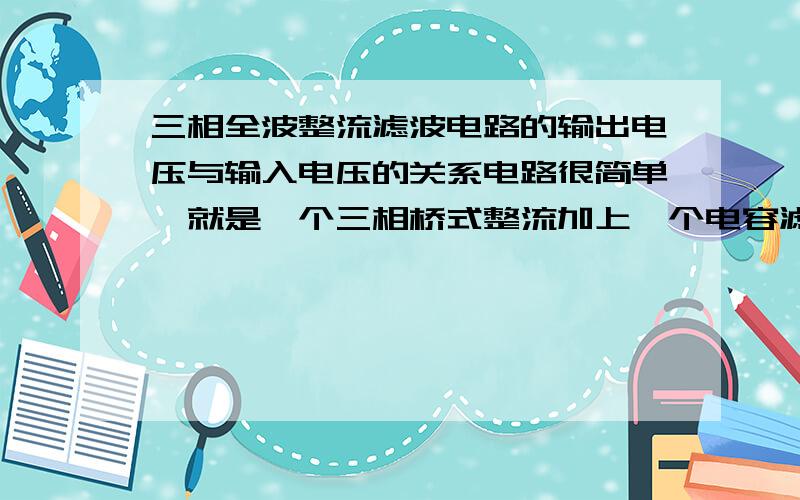 三相全波整流滤波电路的输出电压与输入电压的关系电路很简单,就是一个三相桥式整流加上一个电容滤波,滤波电容满足要求的话,输出电压与输入电压有效值之间的关系,附上公式