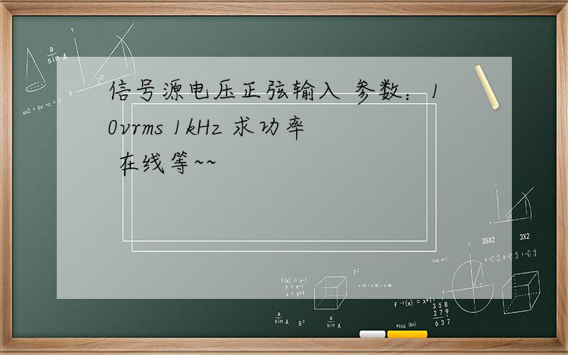 信号源电压正弦输入 参数：10vrms 1kHz 求功率 在线等~~