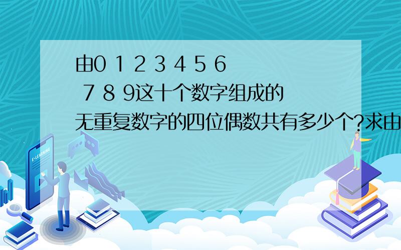 由0 1 2 3 4 5 6 7 8 9这十个数字组成的无重复数字的四位偶数共有多少个?求由0 1 2 3 4 5 6 7 8 9这十个数字组成的无重复数字的四位偶数共有多少个?小弟感激不尽!