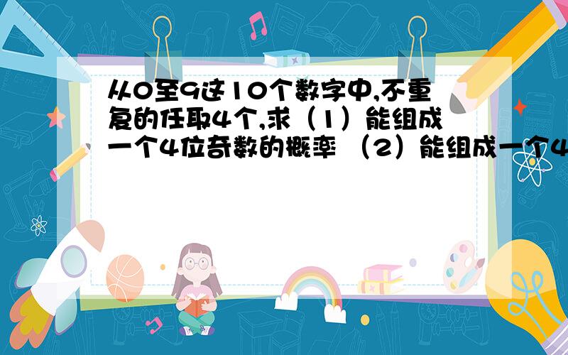 从0至9这10个数字中,不重复的任取4个,求（1）能组成一个4位奇数的概率 （2）能组成一个4位偶数的概率主要是算式 有分析最好