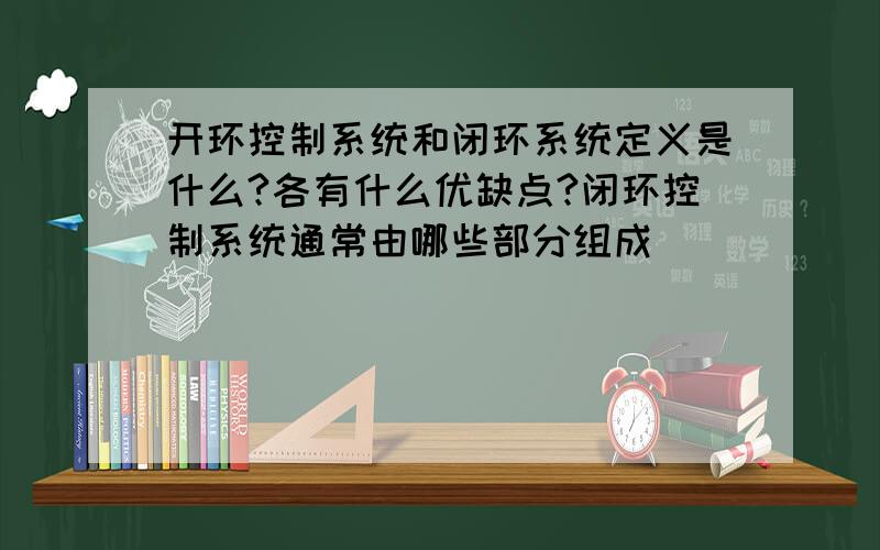 开环控制系统和闭环系统定义是什么?各有什么优缺点?闭环控制系统通常由哪些部分组成