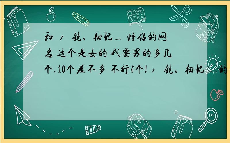 和 ノ蒶铯、徊忆_ 情侣的网名 这个是女的 我要男的多几个,10个差不多 不行5个!ノ蒶铯、徊忆_ 的切换成简体是什么 要自创的