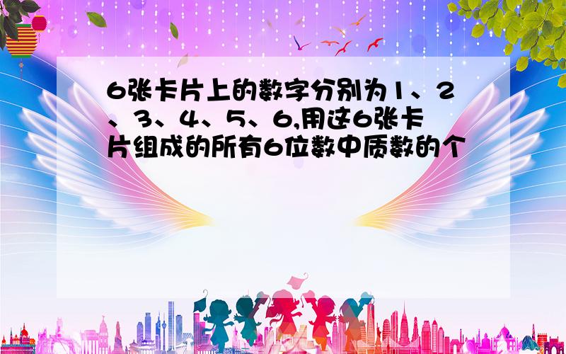 6张卡片上的数字分别为1、2、3、4、5、6,用这6张卡片组成的所有6位数中质数的个