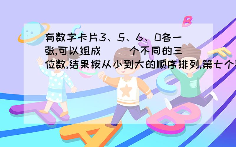 有数字卡片3、5、6、0各一张,可以组成（ ）个不同的三位数,结果按从小到大的顺序排列,第七个数是（