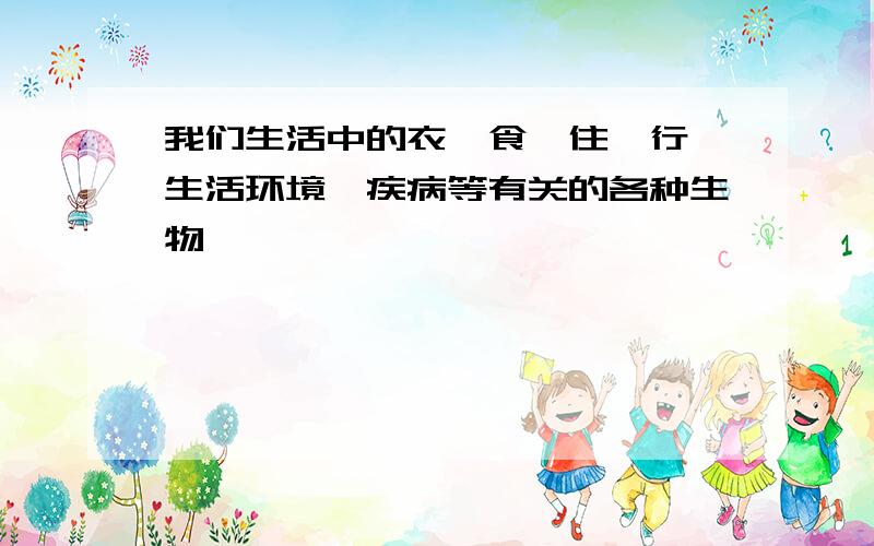 我们生活中的衣、食、住、行、生活环境、疾病等有关的各种生物