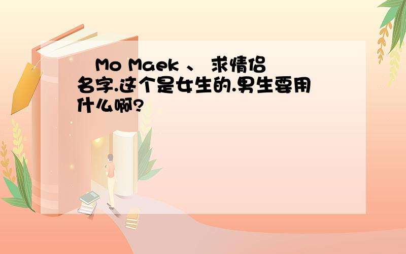 ゝMo Maek 、 求情侣名字.这个是女生的.男生要用什么啊?