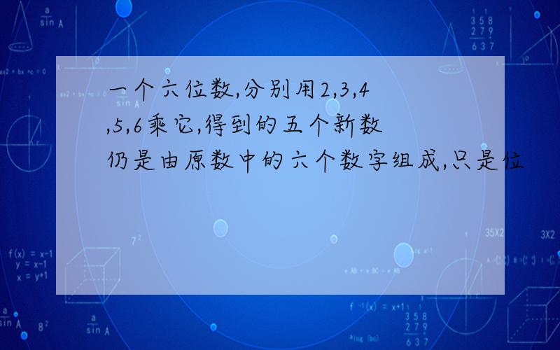 一个六位数,分别用2,3,4,5,6乘它,得到的五个新数仍是由原数中的六个数字组成,只是位