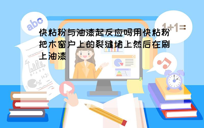 快粘粉与油漆起反应吗用快粘粉把木窗户上的裂缝堵上然后在刷上油漆