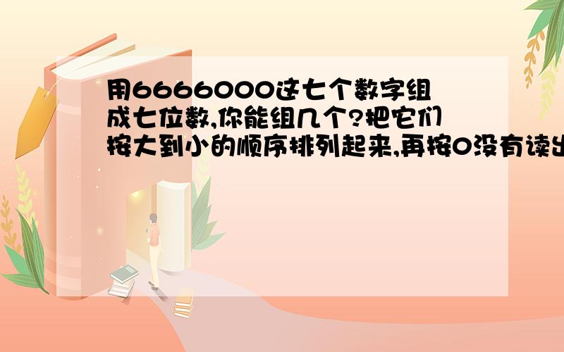 用6666000这七个数字组成七位数,你能组几个?把它们按大到小的顺序排列起来,再按0没有读出来的情况分类再按0有没有读出来的情况分类，帮帮哈······