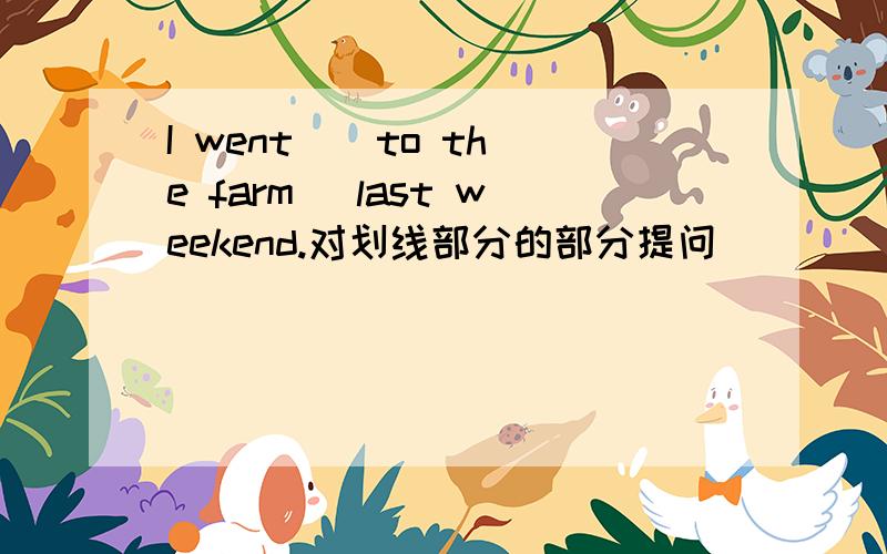 I went ( to the farm) last weekend.对划线部分的部分提问___ ___ you ___ last weekend?