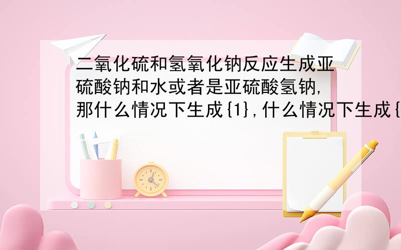 二氧化硫和氢氧化钠反应生成亚硫酸钠和水或者是亚硫酸氢钠,那什么情况下生成{1},什么情况下生成{2}?下